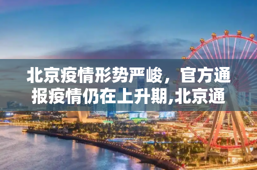北京疫情形势严峻，官方通报疫情仍在上升期,北京通报疫情还在上升期