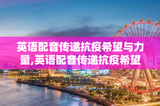 英语配音传递抗疫希望与力量,英语配音传递抗疫希望与力量