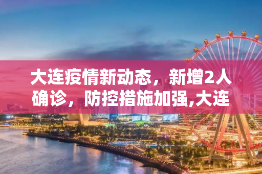 大连疫情新动态，新增2人确诊，防控措施加强,大连疫情新增2人