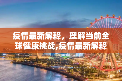 疫情最新解释，理解当前全球健康挑战,疫情最新解释