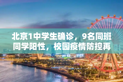 北京1中学生确诊，9名同班同学阳性，校园疫情防控再升级,北京1中学生确诊 9名同班同学阳性