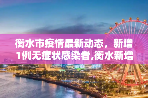 衡水市疫情最新动态，新增1例无症状感染者,衡水新增1例无症状感染者