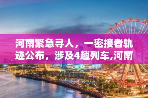 河南紧急寻人，一密接者轨迹公布，涉及4趟列车,河南一密接者轨迹公布涉及4趟列车