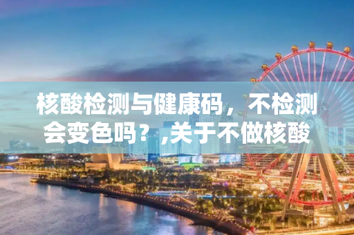 核酸检测与健康码，不检测会变色吗？,关于不做核酸检测健康码会变色吗的信息