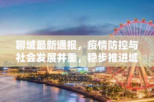 聊城最新通报，疫情防控与社会发展并重，稳步推进城市治理现代化,聊城最新通报