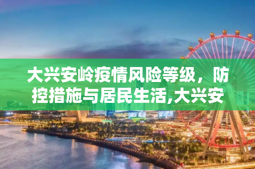 大兴安岭疫情风险等级，防控措施与居民生活,大兴安岭疫情风险等级