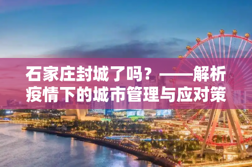 石家庄封城了吗？——解析疫情下的城市管理与应对策略,石家庄封城了吗