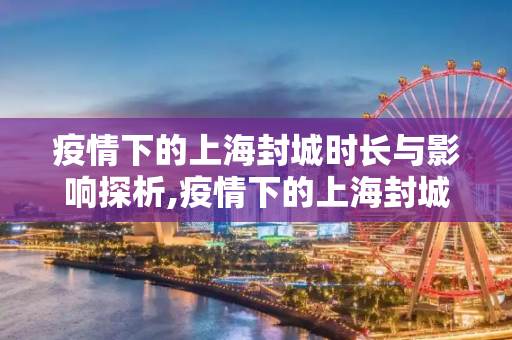 疫情下的上海封城时长与影响探析,疫情下的上海封城时长与影响探析