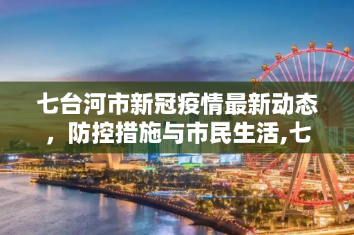 七台河市新冠疫情最新动态，防控措施与市民生活,七台河新冠疫情最新消息