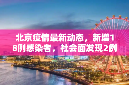 北京疫情最新动态，新增18例感染者，社会面发现2例,北京新增18例感染者社会面2例