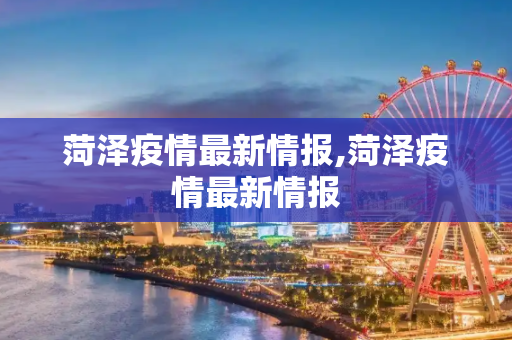 菏泽疫情最新情报,菏泽疫情最新情报