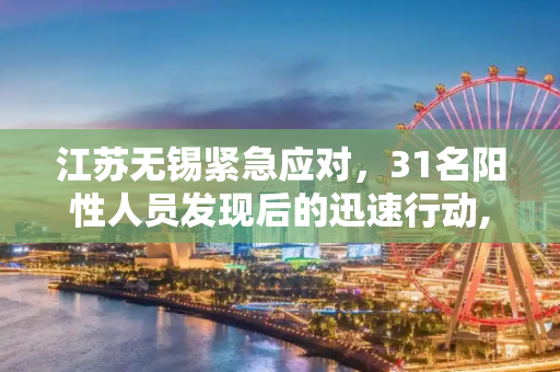 江苏无锡紧急应对，31名阳性人员发现后的迅速行动,江苏无锡发现31名阳性人员