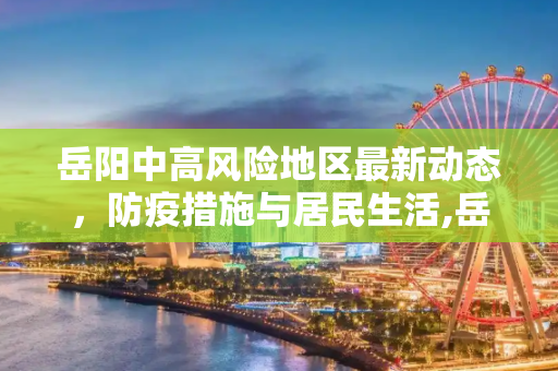 岳阳中高风险地区最新动态，防疫措施与居民生活,岳阳中高风险地区最新