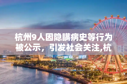 杭州9人因隐瞒病史等行为被公示，引发社会关注,杭州9人因隐瞒病史等被公示