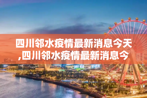 四川邻水疫情最新消息今天,四川邻水疫情最新消息今天