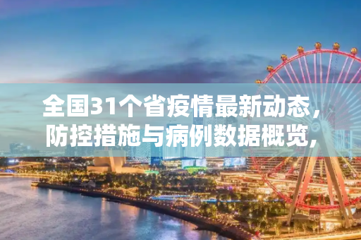 全国31个省疫情最新动态，防控措施与病例数据概览,今天全国31个省疫情最新消息