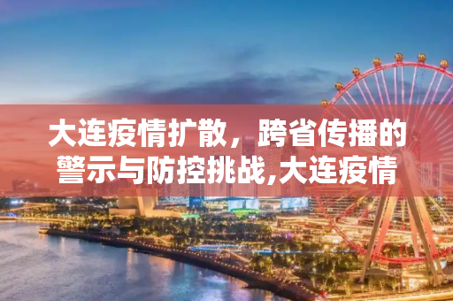 大连疫情扩散，跨省传播的警示与防控挑战,大连疫情传至4省7城