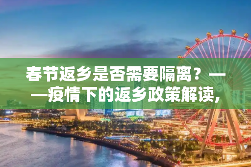 春节返乡是否需要隔离？——疫情下的返乡政策解读,春节返乡是否需要隔离?