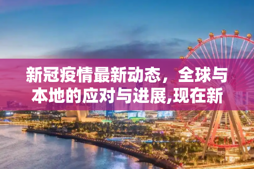 新冠疫情最新动态，全球与本地的应对与进展,现在新冠疫情最新消息