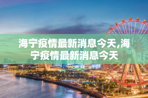 海宁疫情最新消息今天,海宁疫情最新消息今天