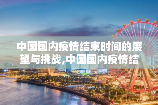 中国国内疫情结束时间的展望与挑战,中国国内疫情结束时间