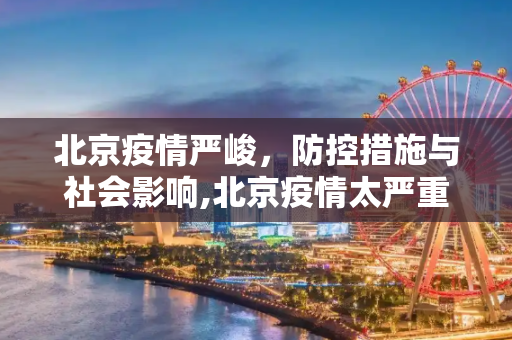 北京疫情严峻，防控措施与社会影响,北京疫情太严重了