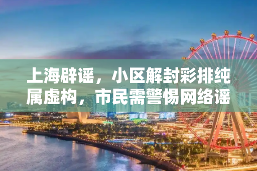 上海辟谣，小区解封彩排纯属虚构，市民需警惕网络谣言,上海辟谣有小区进行解封彩排