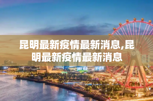 昆明最新疫情最新消息,昆明最新疫情最新消息