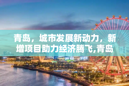 青岛，城市发展新动力，新增项目助力经济腾飞,青岛新增