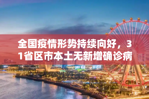 全国疫情形势持续向好，31省区市本土无新增确诊病例,31省区市本土无新增确诊