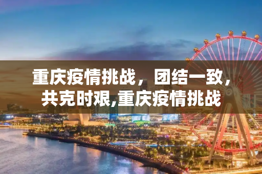 重庆疫情挑战，团结一致，共克时艰,重庆疫情挑战