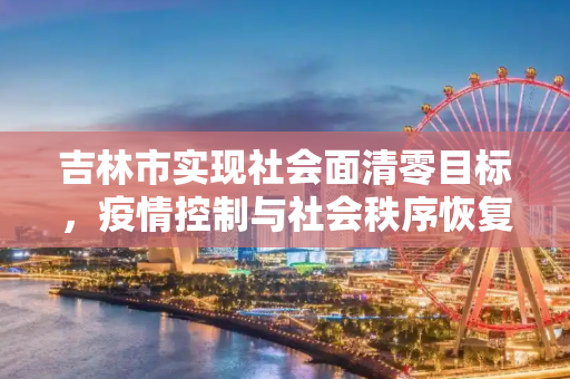 吉林市实现社会面清零目标，疫情控制与社会秩序恢复的里程碑,吉林市已实现社会面清零目标
