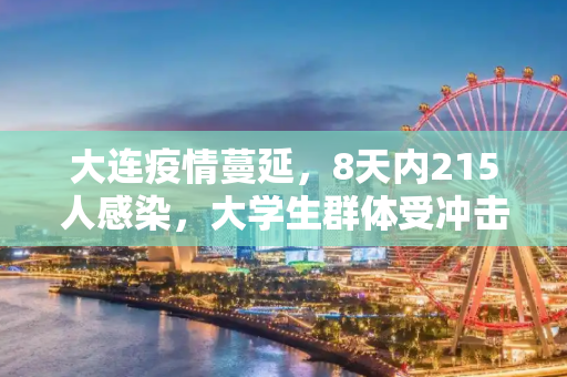 大连疫情蔓延，8天内215人感染，大学生群体受冲击,大连8天215人感染:多人为大学生