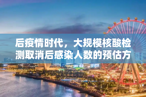 后疫情时代，大规模核酸检测取消后感染人数的预估方法,大规模核酸取消感染人数如何预估