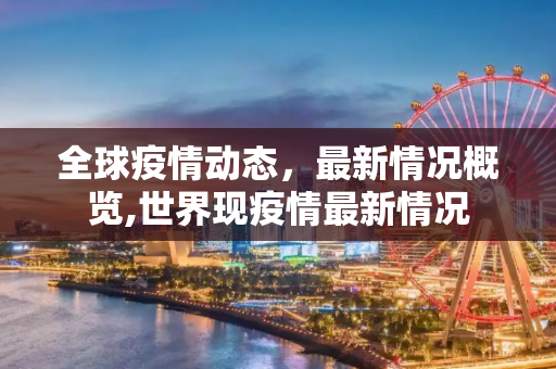 全球疫情动态，最新情况概览,世界现疫情最新情况
