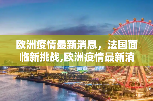 欧洲疫情最新消息，法国面临新挑战,欧洲疫情最新消息法国