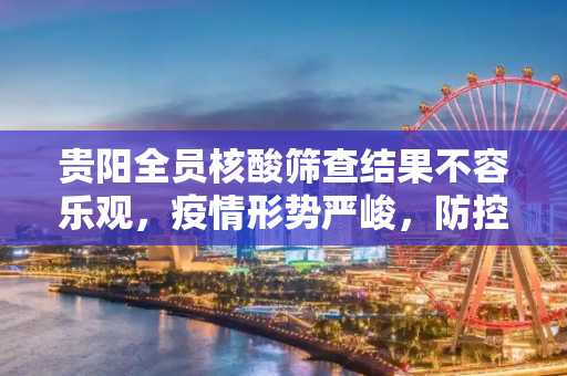 贵阳全员核酸筛查结果不容乐观，疫情形势严峻，防控措施需加强,贵阳:全员核酸筛查结果不容乐观