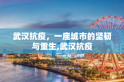 武汉抗疫，一座城市的坚韧与重生,武汉抗疫