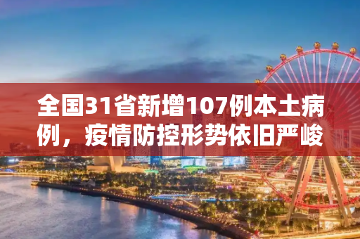 全国31省新增107例本土病例，疫情防控形势依旧严峻,31省新增107例本土90例
