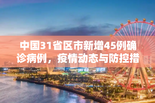 中国31省区市新增45例确诊病例，疫情动态与防控措施,31省区市新增45例确诊病例