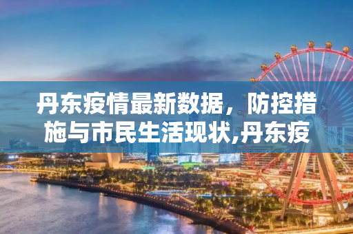 丹东疫情最新数据，防控措施与市民生活现状,丹东疫情最新数据