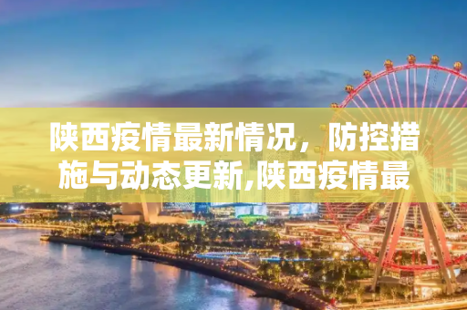 陕西疫情最新情况，防控措施与动态更新,陕西疫情最新情况