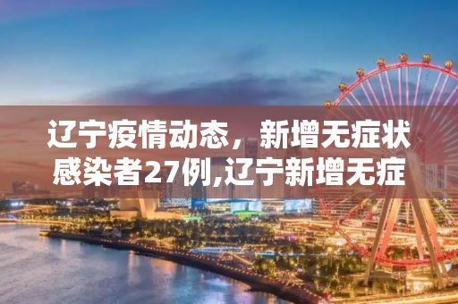 辽宁疫情动态，新增无症状感染者27例,辽宁新增无症状感染者27例