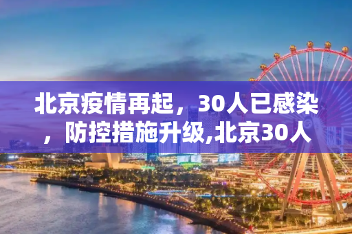 北京疫情再起，30人已感染，防控措施升级,北京30人已感染