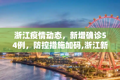 浙江疫情动态，新增确诊54例，防控措施加码,浙江新增确诊54例