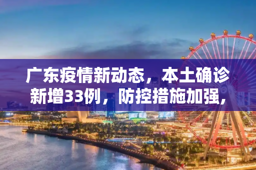 广东疫情新动态，本土确诊新增33例，防控措施加强,广东增本土确诊33例