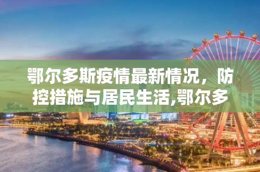 鄂尔多斯疫情最新情况，防控措施与居民生活,鄂尔多斯疫情最新情况