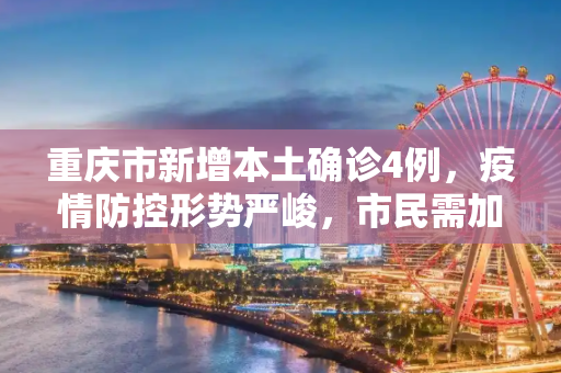 重庆市新增本土确诊4例，疫情防控形势严峻，市民需加强防护,重庆市新增本土确诊4例