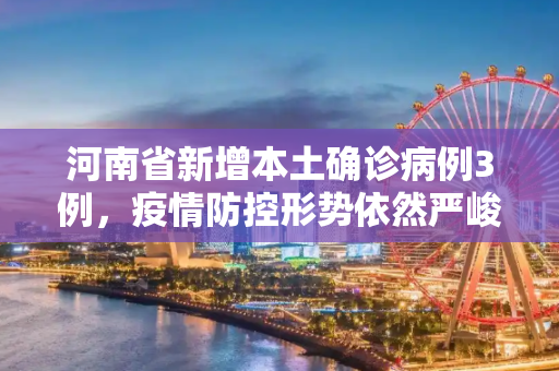 河南省新增本土确诊病例3例，疫情防控形势依然严峻,河南省新增本土确诊病例3例
