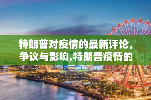 特朗普对疫情的最新评论，争议与影响,特朗普疫情的最新消息
